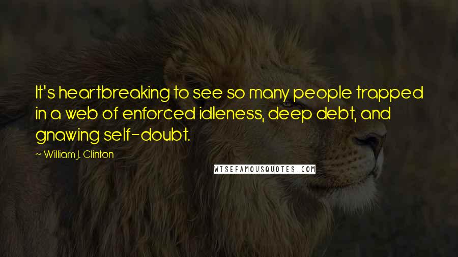 William J. Clinton Quotes: It's heartbreaking to see so many people trapped in a web of enforced idleness, deep debt, and gnawing self-doubt.