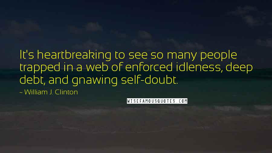 William J. Clinton Quotes: It's heartbreaking to see so many people trapped in a web of enforced idleness, deep debt, and gnawing self-doubt.