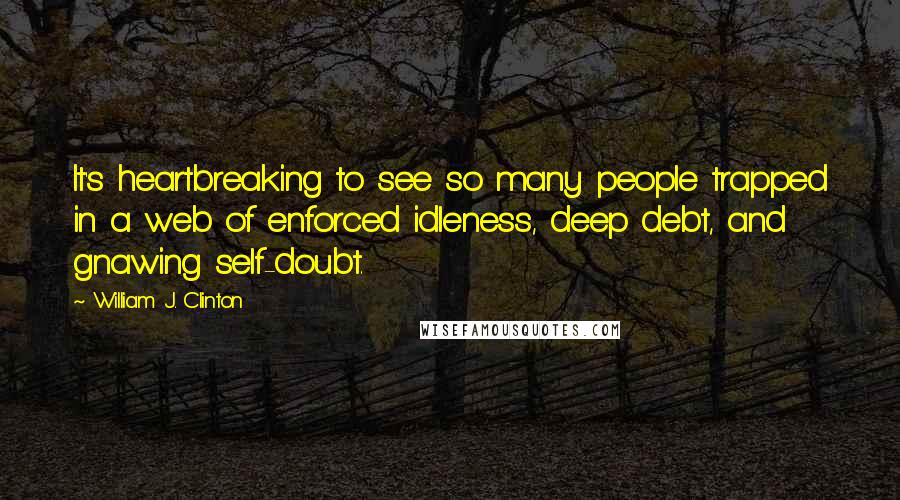 William J. Clinton Quotes: It's heartbreaking to see so many people trapped in a web of enforced idleness, deep debt, and gnawing self-doubt.