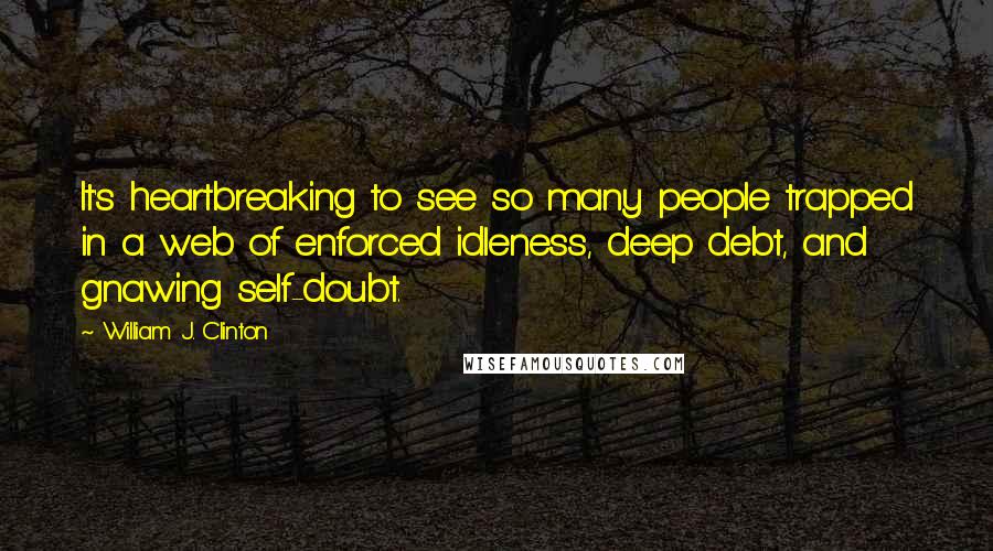 William J. Clinton Quotes: It's heartbreaking to see so many people trapped in a web of enforced idleness, deep debt, and gnawing self-doubt.