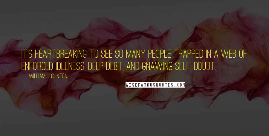 William J. Clinton Quotes: It's heartbreaking to see so many people trapped in a web of enforced idleness, deep debt, and gnawing self-doubt.