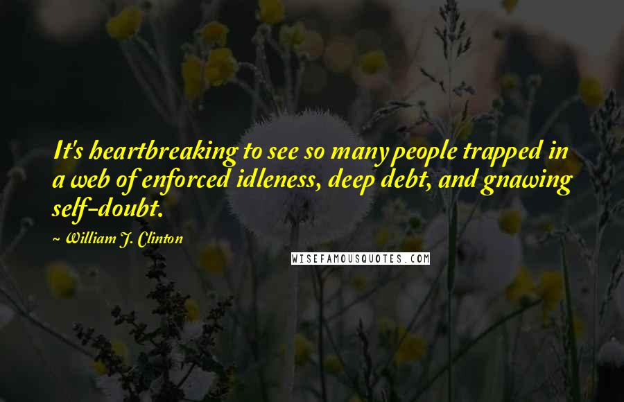 William J. Clinton Quotes: It's heartbreaking to see so many people trapped in a web of enforced idleness, deep debt, and gnawing self-doubt.