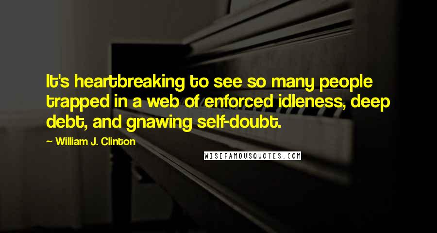 William J. Clinton Quotes: It's heartbreaking to see so many people trapped in a web of enforced idleness, deep debt, and gnawing self-doubt.