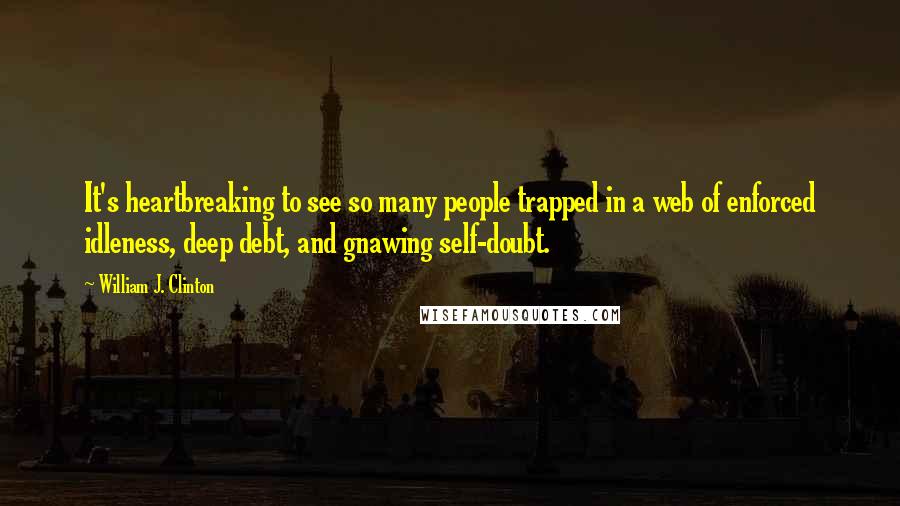 William J. Clinton Quotes: It's heartbreaking to see so many people trapped in a web of enforced idleness, deep debt, and gnawing self-doubt.