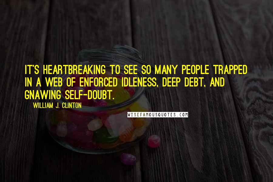 William J. Clinton Quotes: It's heartbreaking to see so many people trapped in a web of enforced idleness, deep debt, and gnawing self-doubt.