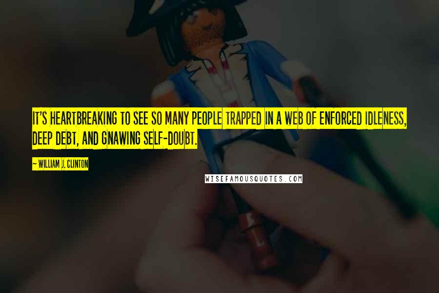 William J. Clinton Quotes: It's heartbreaking to see so many people trapped in a web of enforced idleness, deep debt, and gnawing self-doubt.