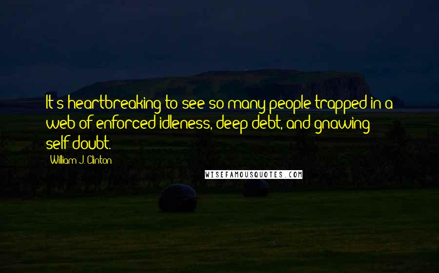 William J. Clinton Quotes: It's heartbreaking to see so many people trapped in a web of enforced idleness, deep debt, and gnawing self-doubt.