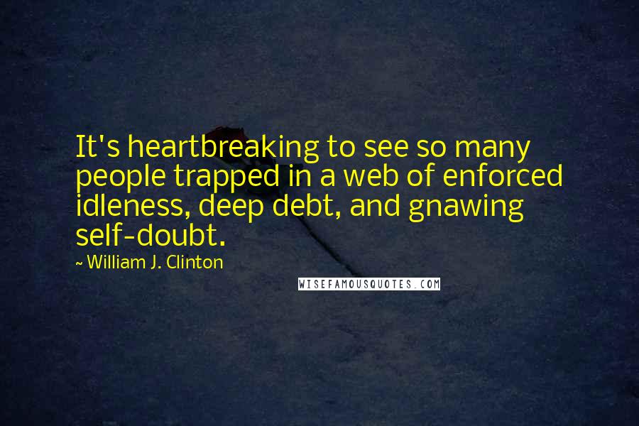 William J. Clinton Quotes: It's heartbreaking to see so many people trapped in a web of enforced idleness, deep debt, and gnawing self-doubt.