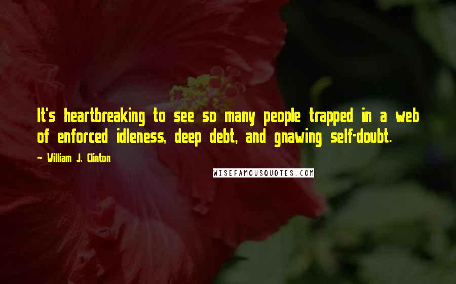 William J. Clinton Quotes: It's heartbreaking to see so many people trapped in a web of enforced idleness, deep debt, and gnawing self-doubt.