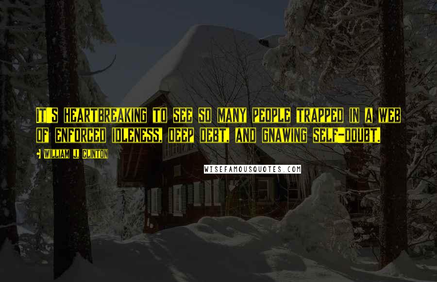 William J. Clinton Quotes: It's heartbreaking to see so many people trapped in a web of enforced idleness, deep debt, and gnawing self-doubt.