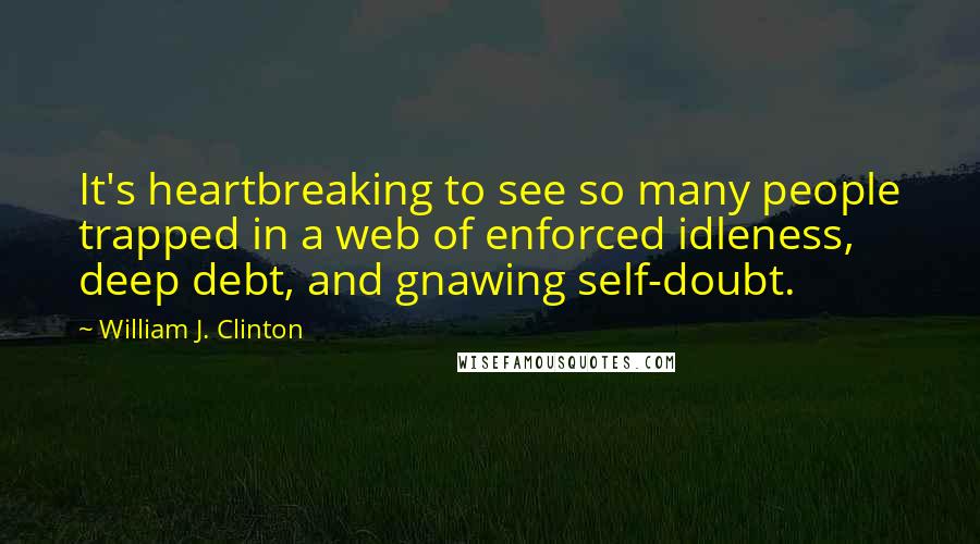 William J. Clinton Quotes: It's heartbreaking to see so many people trapped in a web of enforced idleness, deep debt, and gnawing self-doubt.