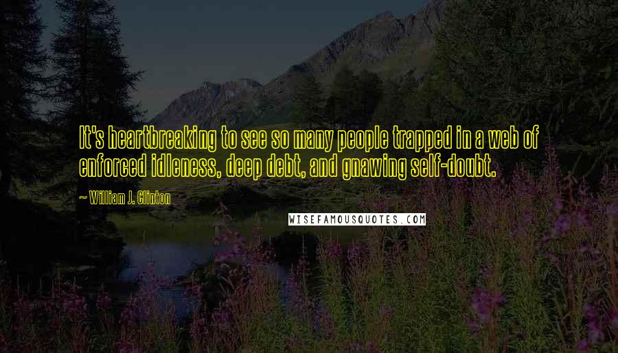 William J. Clinton Quotes: It's heartbreaking to see so many people trapped in a web of enforced idleness, deep debt, and gnawing self-doubt.