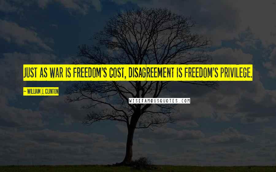 William J. Clinton Quotes: Just as war is freedom's cost, disagreement is freedom's privilege.