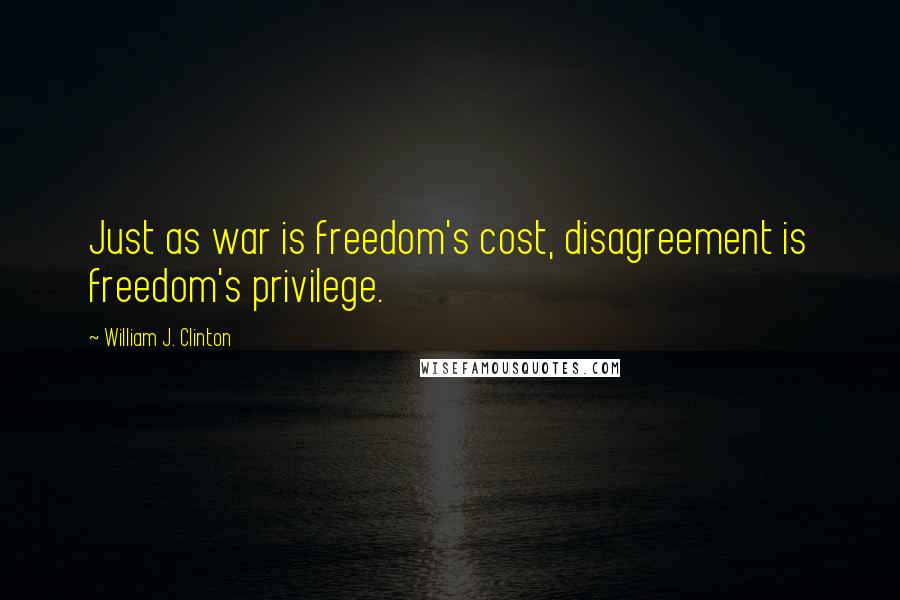 William J. Clinton Quotes: Just as war is freedom's cost, disagreement is freedom's privilege.