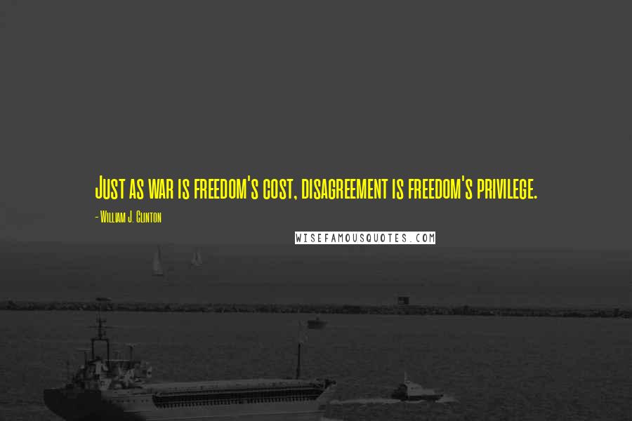 William J. Clinton Quotes: Just as war is freedom's cost, disagreement is freedom's privilege.