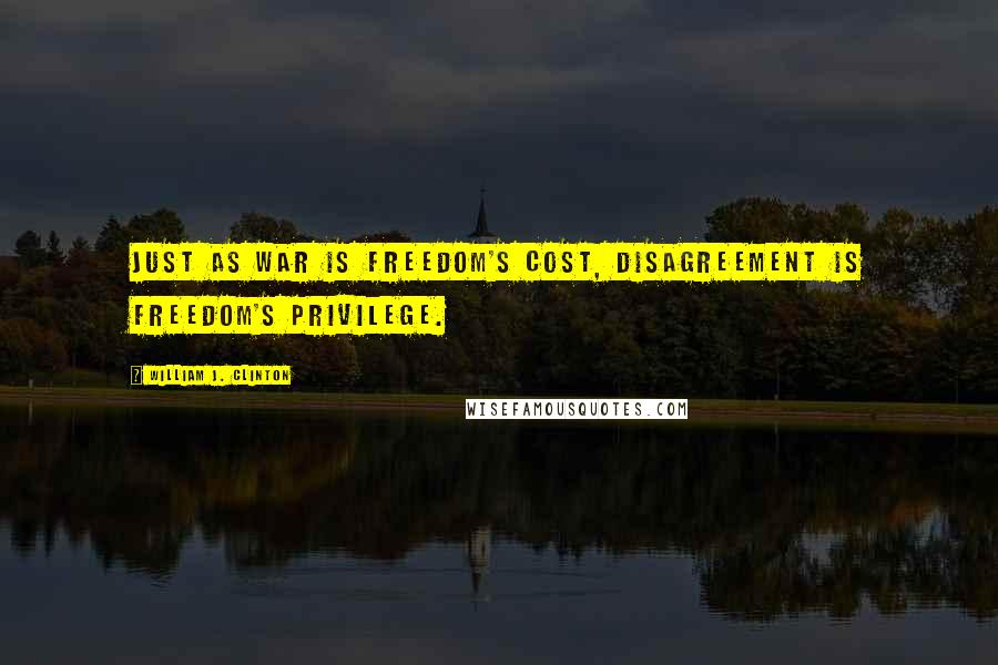 William J. Clinton Quotes: Just as war is freedom's cost, disagreement is freedom's privilege.