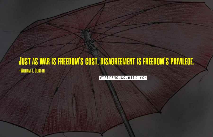 William J. Clinton Quotes: Just as war is freedom's cost, disagreement is freedom's privilege.