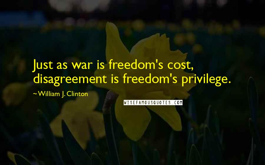 William J. Clinton Quotes: Just as war is freedom's cost, disagreement is freedom's privilege.