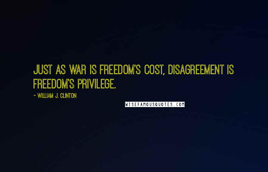 William J. Clinton Quotes: Just as war is freedom's cost, disagreement is freedom's privilege.