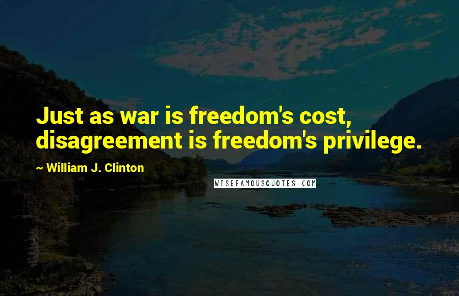 William J. Clinton Quotes: Just as war is freedom's cost, disagreement is freedom's privilege.
