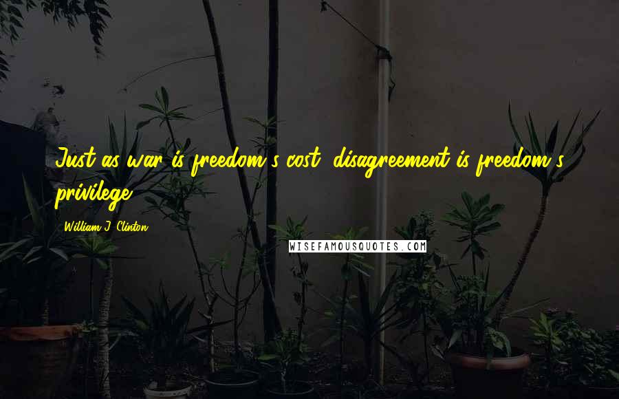 William J. Clinton Quotes: Just as war is freedom's cost, disagreement is freedom's privilege.