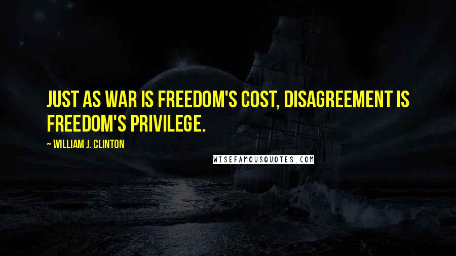 William J. Clinton Quotes: Just as war is freedom's cost, disagreement is freedom's privilege.