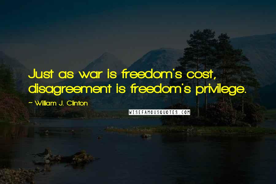 William J. Clinton Quotes: Just as war is freedom's cost, disagreement is freedom's privilege.