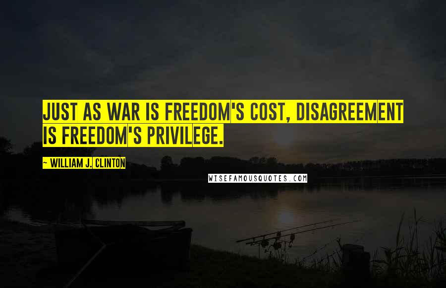 William J. Clinton Quotes: Just as war is freedom's cost, disagreement is freedom's privilege.