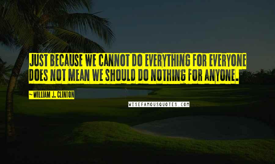 William J. Clinton Quotes: Just because we cannot do everything for everyone does not mean we should do nothing for anyone.