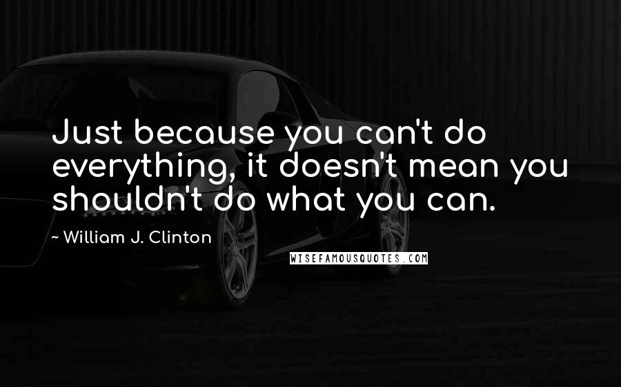 William J. Clinton Quotes: Just because you can't do everything, it doesn't mean you shouldn't do what you can.