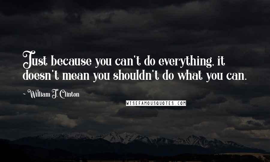 William J. Clinton Quotes: Just because you can't do everything, it doesn't mean you shouldn't do what you can.