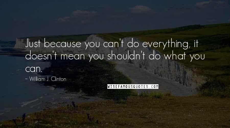 William J. Clinton Quotes: Just because you can't do everything, it doesn't mean you shouldn't do what you can.