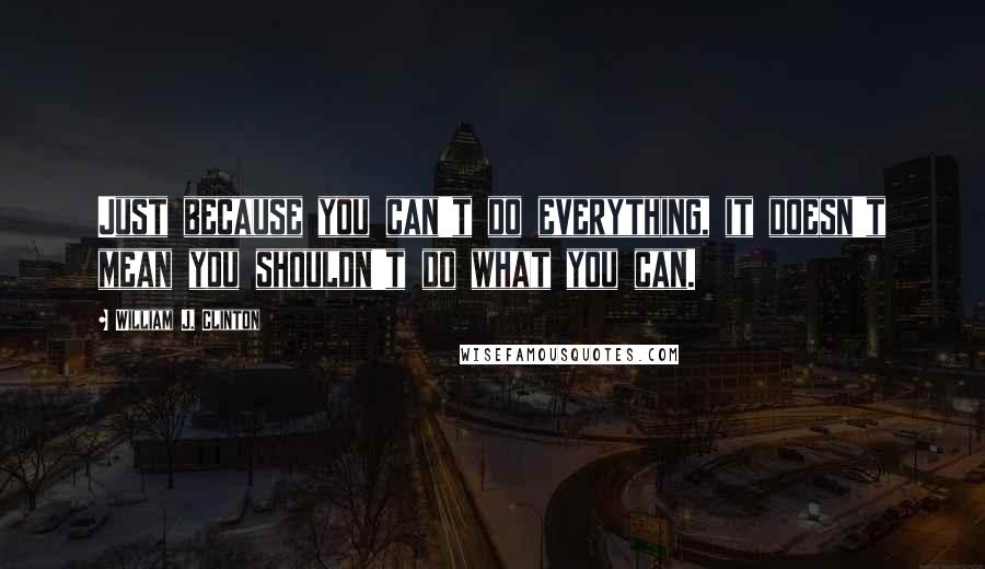 William J. Clinton Quotes: Just because you can't do everything, it doesn't mean you shouldn't do what you can.