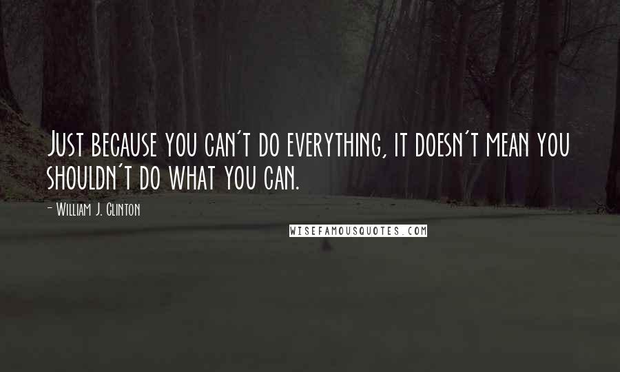 William J. Clinton Quotes: Just because you can't do everything, it doesn't mean you shouldn't do what you can.