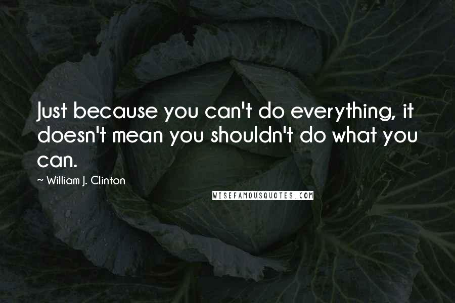 William J. Clinton Quotes: Just because you can't do everything, it doesn't mean you shouldn't do what you can.