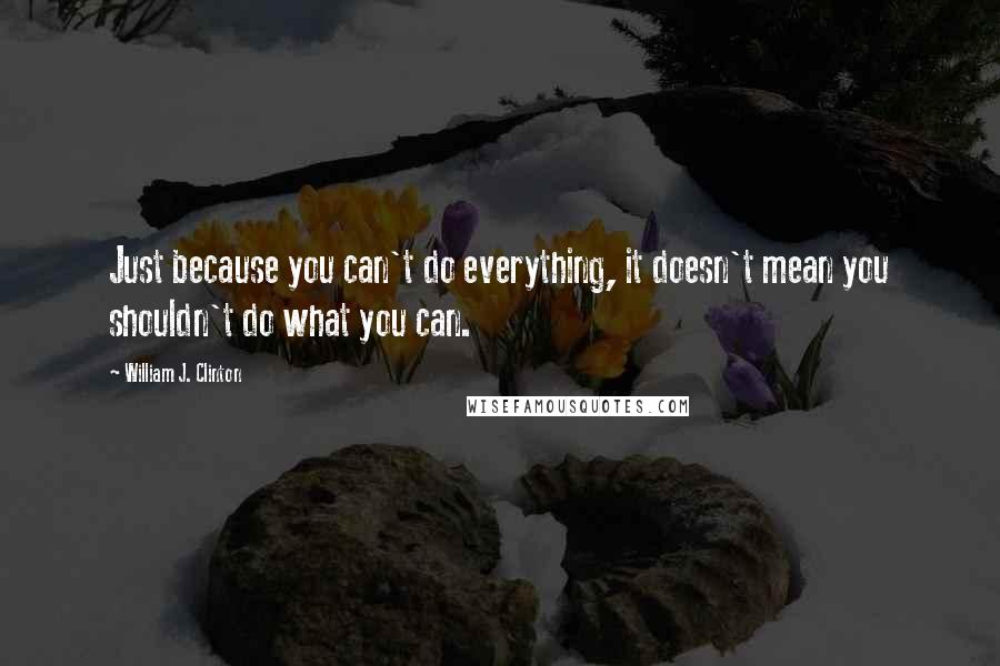 William J. Clinton Quotes: Just because you can't do everything, it doesn't mean you shouldn't do what you can.