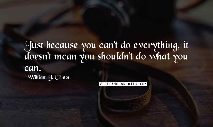 William J. Clinton Quotes: Just because you can't do everything, it doesn't mean you shouldn't do what you can.