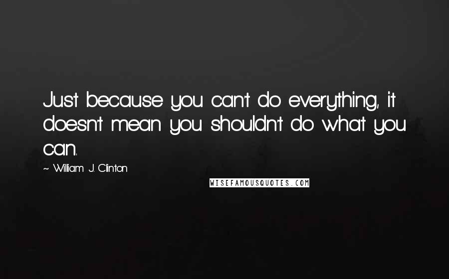 William J. Clinton Quotes: Just because you can't do everything, it doesn't mean you shouldn't do what you can.