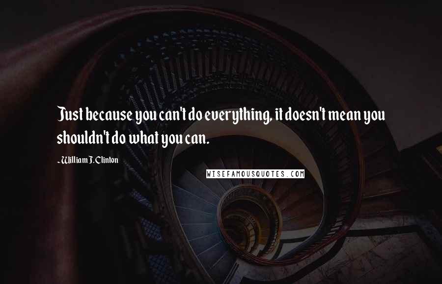 William J. Clinton Quotes: Just because you can't do everything, it doesn't mean you shouldn't do what you can.