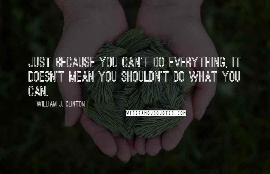 William J. Clinton Quotes: Just because you can't do everything, it doesn't mean you shouldn't do what you can.