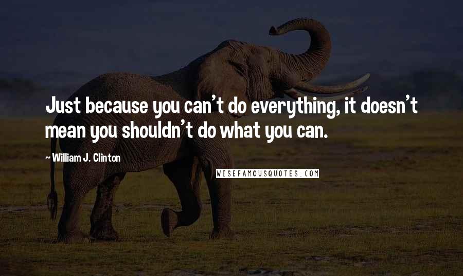 William J. Clinton Quotes: Just because you can't do everything, it doesn't mean you shouldn't do what you can.