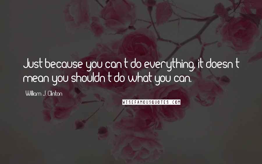 William J. Clinton Quotes: Just because you can't do everything, it doesn't mean you shouldn't do what you can.