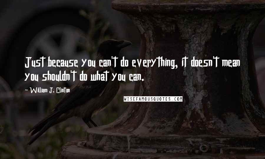 William J. Clinton Quotes: Just because you can't do everything, it doesn't mean you shouldn't do what you can.