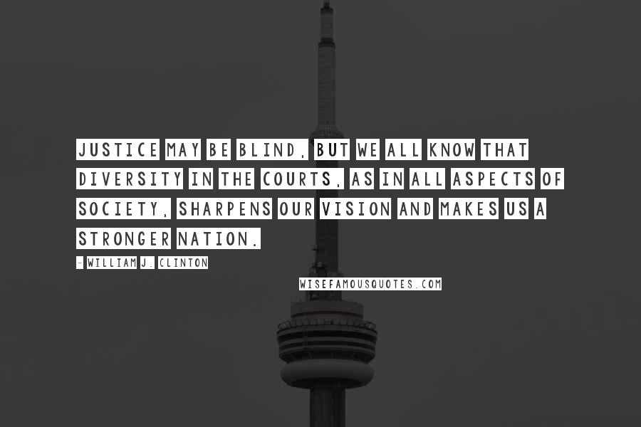 William J. Clinton Quotes: Justice may be blind, but we all know that diversity in the courts, as in all aspects of society, sharpens our vision and makes us a stronger nation.