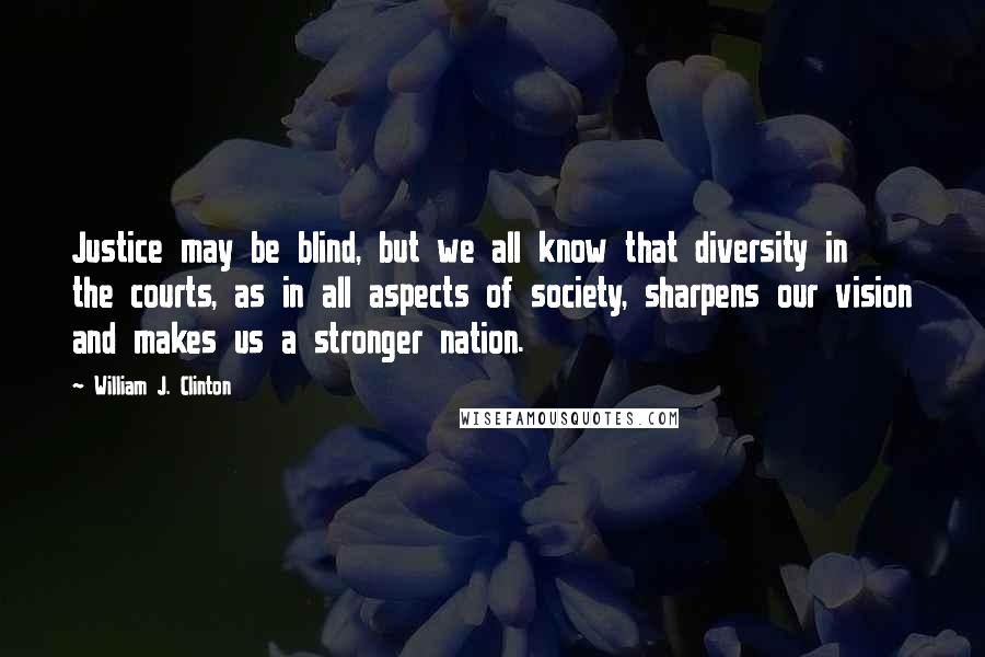 William J. Clinton Quotes: Justice may be blind, but we all know that diversity in the courts, as in all aspects of society, sharpens our vision and makes us a stronger nation.