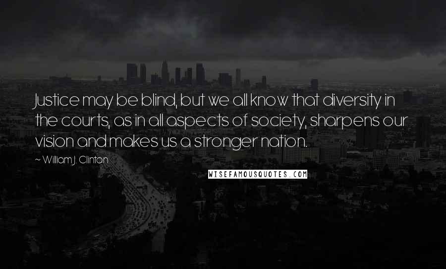 William J. Clinton Quotes: Justice may be blind, but we all know that diversity in the courts, as in all aspects of society, sharpens our vision and makes us a stronger nation.