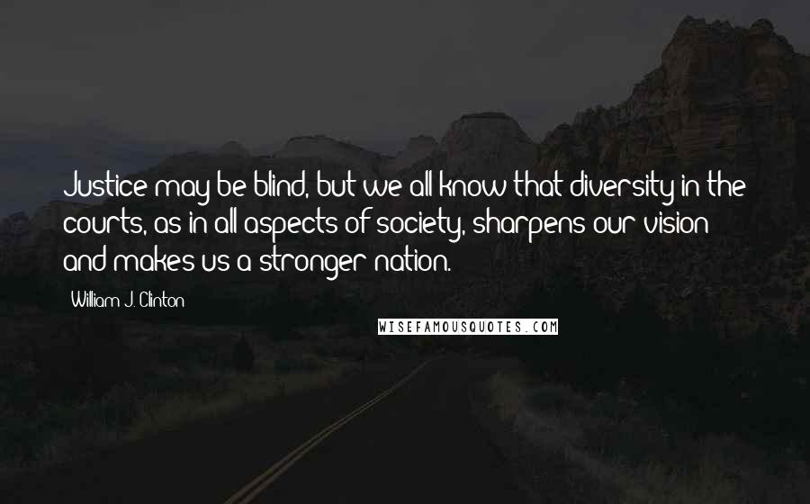 William J. Clinton Quotes: Justice may be blind, but we all know that diversity in the courts, as in all aspects of society, sharpens our vision and makes us a stronger nation.