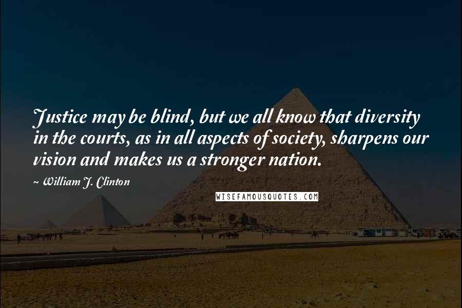 William J. Clinton Quotes: Justice may be blind, but we all know that diversity in the courts, as in all aspects of society, sharpens our vision and makes us a stronger nation.