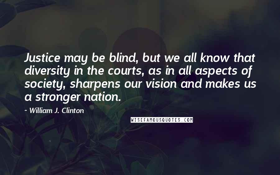 William J. Clinton Quotes: Justice may be blind, but we all know that diversity in the courts, as in all aspects of society, sharpens our vision and makes us a stronger nation.