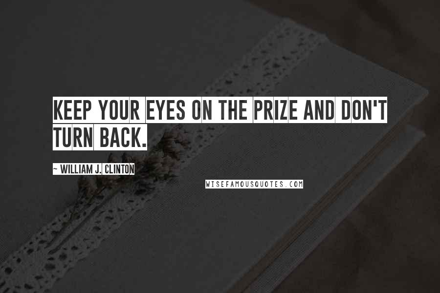 William J. Clinton Quotes: Keep your eyes on the prize and don't turn back.